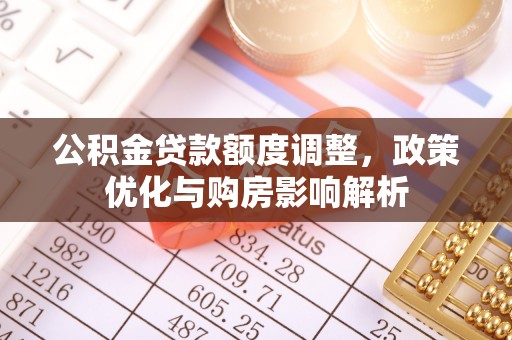 湾里公积金贷款额度调整，政策优化与购房影响解析