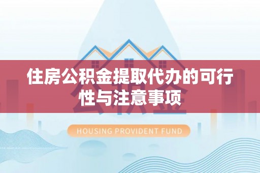 湾里住房公积金提取代办的可行性与注意事项