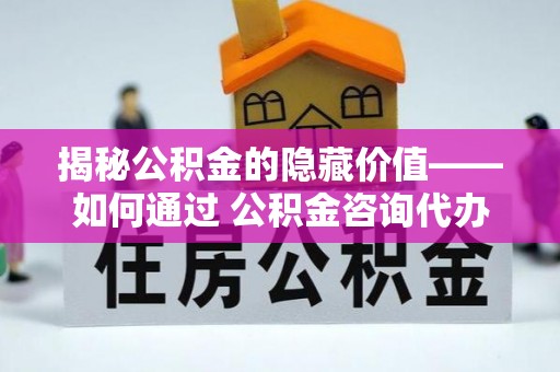 湾里揭秘公积金的隐藏价值——如何通过 公积金咨询代办提取 优化财富管理