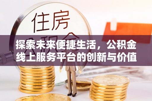 湾里探索未来便捷生活，公积金线上服务平台的创新与价值