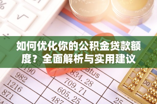 湾里如何优化你的公积金贷款额度？全面解析与实用建议