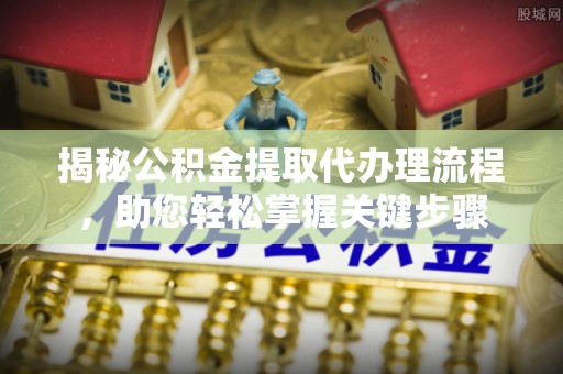 湾里揭秘公积金提取代办理流程，助您轻松掌握关键步骤