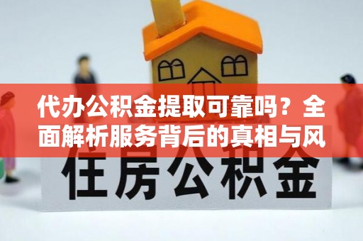 湾里代办公积金提取可靠吗？全面解析服务背后的真相与风险