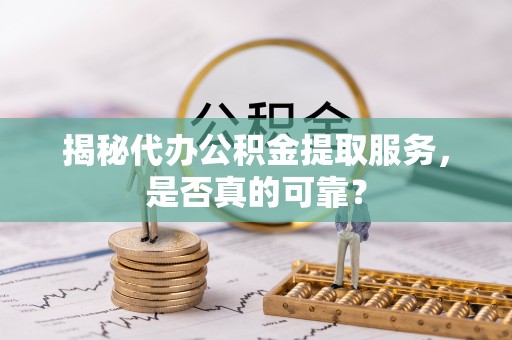 湾里揭秘代办公积金提取服务，是否真的可靠？