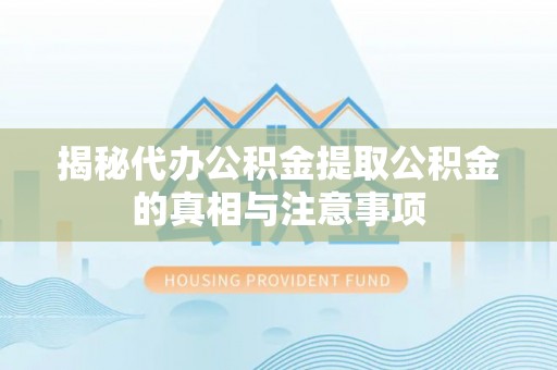 湾里揭秘代办公积金提取公积金的真相与注意事项