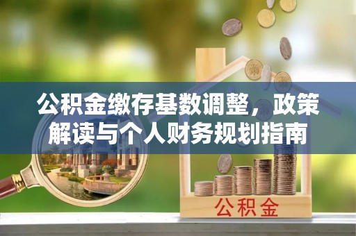 湾里公积金缴存基数调整，政策解读与个人财务规划指南