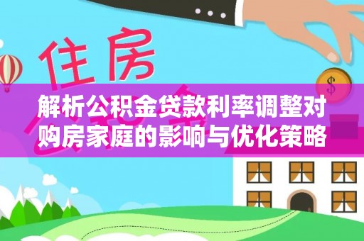 湾里解析公积金贷款利率调整对购房家庭的影响与优化策略