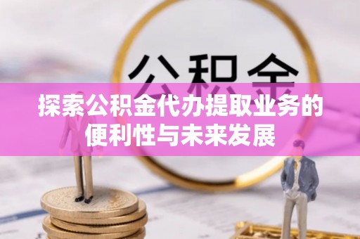 湾里探索公积金代办提取业务的便利性与未来发展