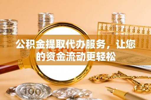 湾里公积金提取代办服务，让您的资金流动更轻松