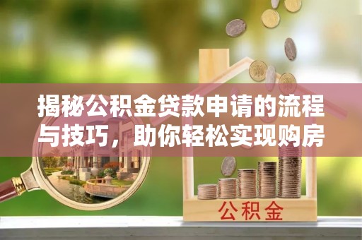 湾里揭秘公积金贷款申请的流程与技巧，助你轻松实现购房梦想