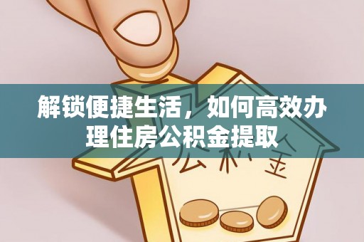 湾里解锁便捷生活，如何高效办理住房公积金提取