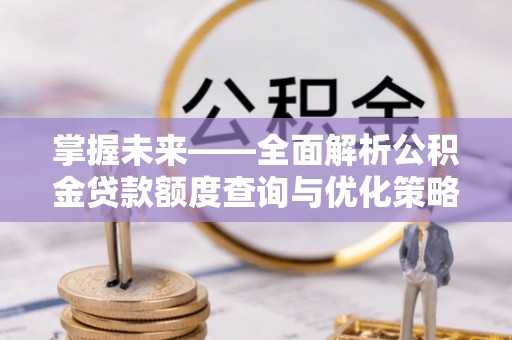 湾里掌握未来——全面解析公积金贷款额度查询与优化策略