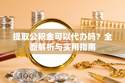 湾里提取公积金可以代办吗？全面解析与实用指南