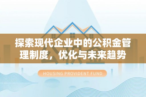 湾里探索现代企业中的公积金管理制度，优化与未来趋势