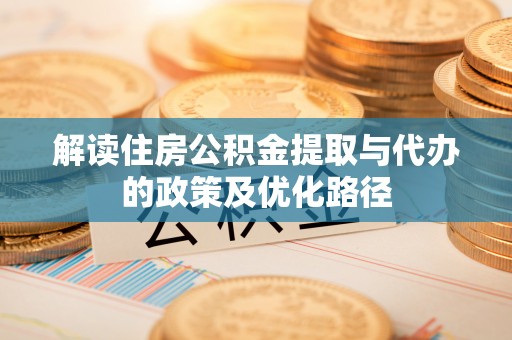 湾里解读住房公积金提取与代办的政策及优化路径