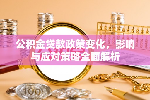 湾里公积金贷款政策变化，影响与应对策略全面解析