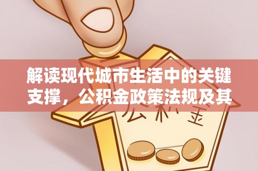 湾里解读现代城市生活中的关键支撑，公积金政策法规及其深远影响