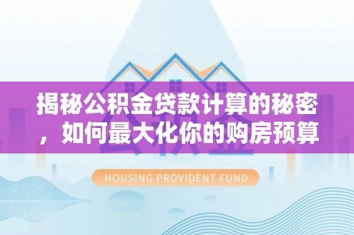 湾里揭秘公积金贷款计算的秘密，如何最大化你的购房预算