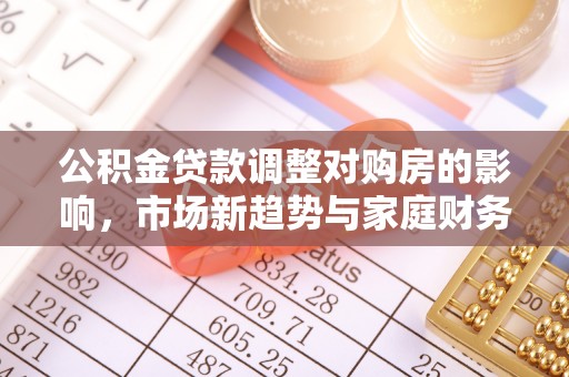 湾里公积金贷款调整对购房的影响，市场新趋势与家庭财务规划