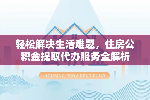湾里轻松解决生活难题，住房公积金提取代办服务全解析