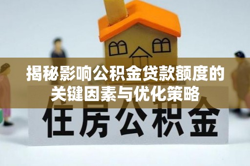 湾里揭秘影响公积金贷款额度的关键因素与优化策略
