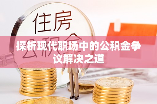 湾里探析现代职场中的公积金争议解决之道