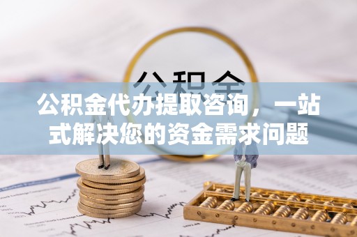 湾里公积金代办提取咨询，一站式解决您的资金需求问题