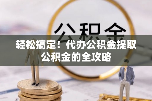 湾里轻松搞定！代办公积金提取公积金的全攻略