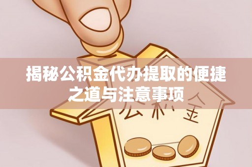 湾里揭秘公积金代办提取的便捷之道与注意事项