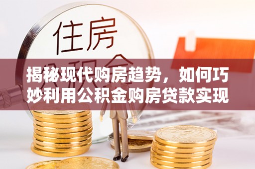湾里揭秘现代购房趋势，如何巧妙利用公积金购房贷款实现置业梦想