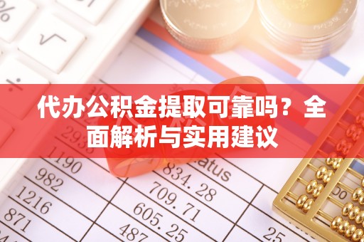 湾里代办公积金提取可靠吗？全面解析与实用建议