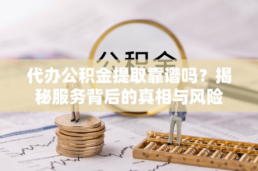 湾里代办公积金提取靠谱吗？揭秘服务背后的真相与风险