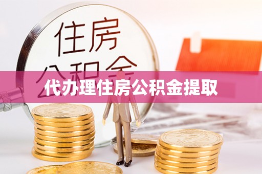 湾里代办理住房公积金提取