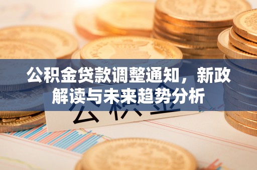 湾里公积金贷款调整通知，新政解读与未来趋势分析