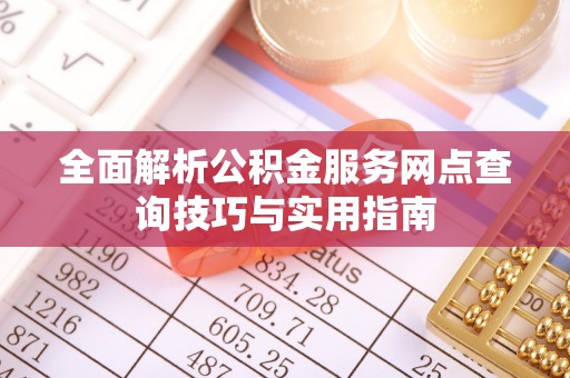 湾里全面解析公积金服务网点查询技巧与实用指南