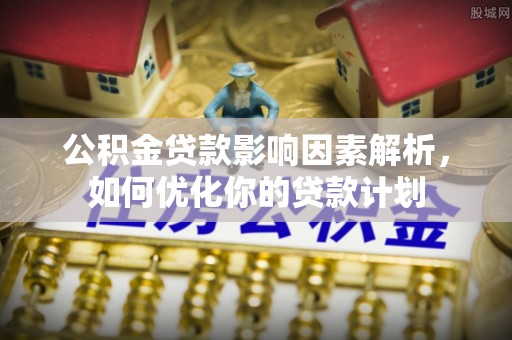 湾里公积金贷款影响因素解析，如何优化你的贷款计划