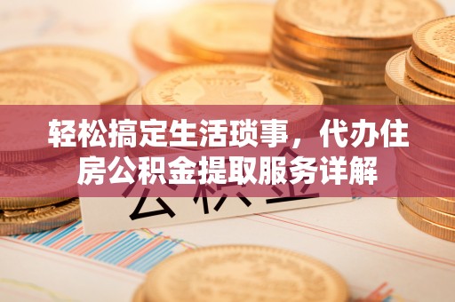 湾里轻松搞定生活琐事，代办住房公积金提取服务详解