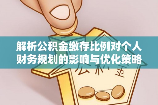 湾里解析公积金缴存比例对个人财务规划的影响与优化策略