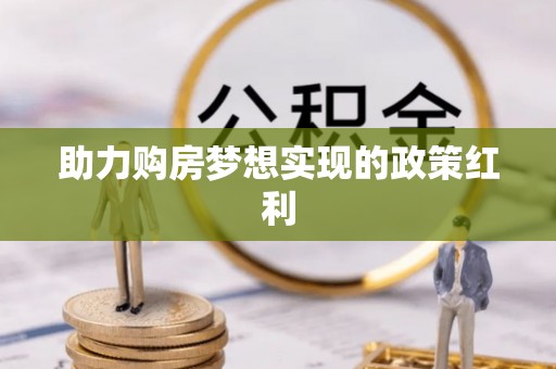 湾里助力购房梦想实现的政策红利