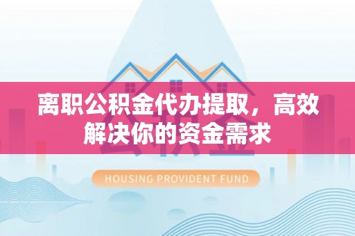 湾里离职公积金代办提取，高效解决你的资金需求