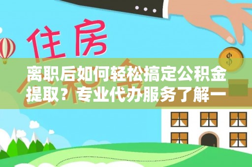 湾里离职后如何轻松搞定公积金提取？专业代办服务了解一下
