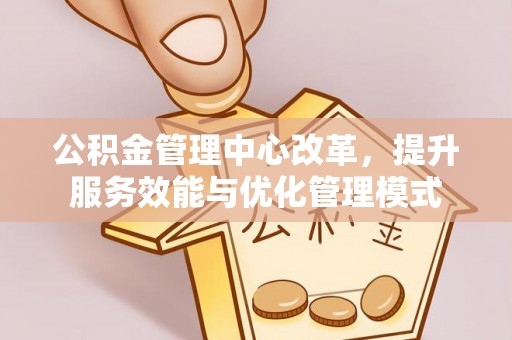 湾里公积金管理中心改革，提升服务效能与优化管理模式