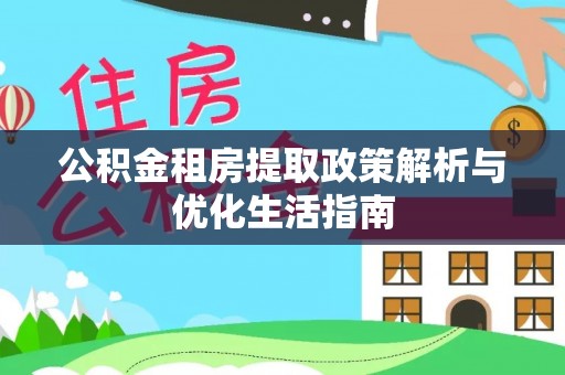 湾里公积金租房提取政策解析与优化生活指南