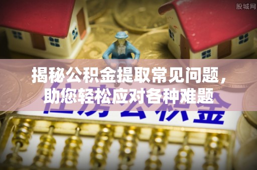 湾里揭秘公积金提取常见问题，助您轻松应对各种难题