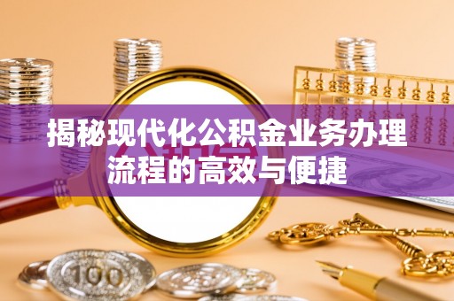 湾里揭秘现代化公积金业务办理流程的高效与便捷