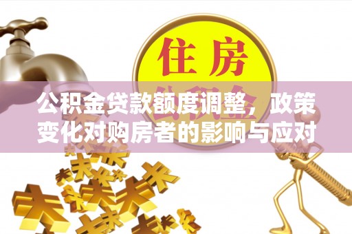 湾里公积金贷款额度调整，政策变化对购房者的影响与应对策略