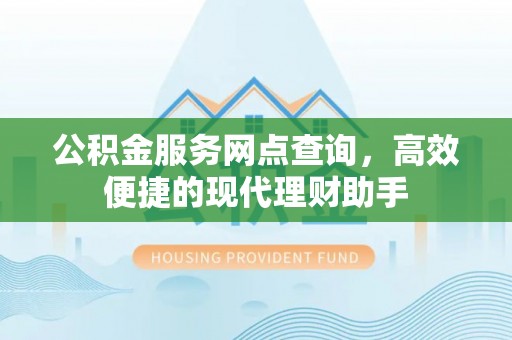湾里公积金服务网点查询，高效便捷的现代理财助手