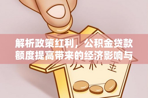 湾里解析政策红利，公积金贷款额度提高带来的经济影响与生活改变
