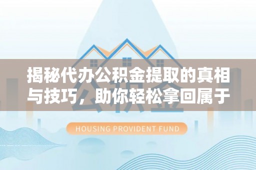 湾里揭秘代办公积金提取的真相与技巧，助你轻松拿回属于你的钱