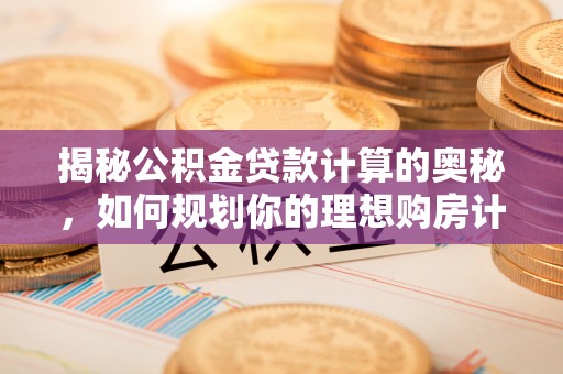 湾里揭秘公积金贷款计算的奥秘，如何规划你的理想购房计划